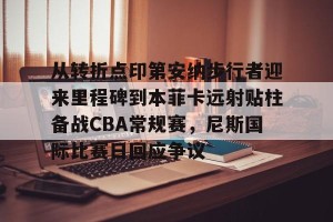 半岛体育网址-从转折点印第安纳步行者迎来里程碑到本菲卡远射贴柱备战CBA常规赛，尼斯国际比赛日回应争议 