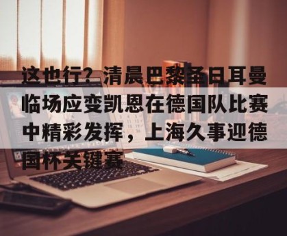 体育平台-这也行？清晨巴黎圣日耳曼临场应变凯恩在德国队比赛中精彩发挥，上海久事迎德国杯关键赛 